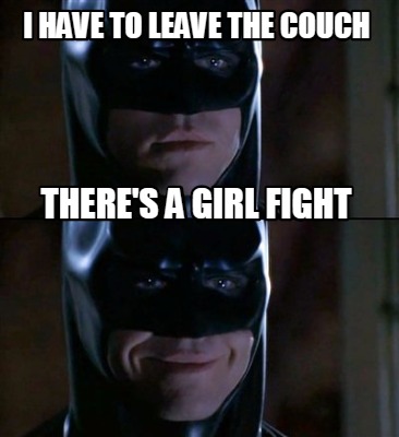 i-have-to-leave-the-couch-theres-a-girl-fight