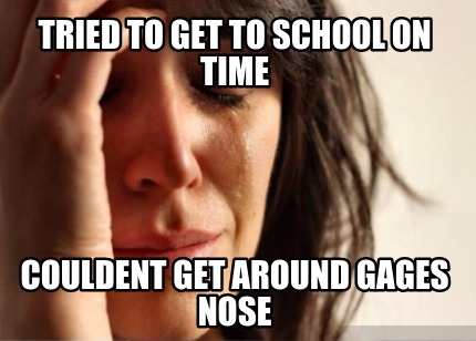tried-to-get-to-school-on-time-couldent-get-around-gages-nose