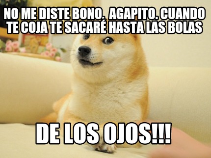 no-me-diste-bono-agapito.-cuando-te-coja-te-sacar-hasta-las-bolas-de-los-ojos