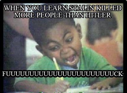 when-you-learn-stalin-killed-more-people-than-hitler-fuuuuuuuuuuuuuuuuuuuuuuuck