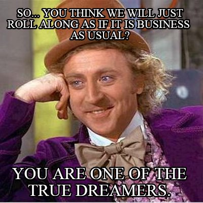 so...-you-think-we-will-just-roll-along-as-if-it-is-business-as-usual-you-are-on