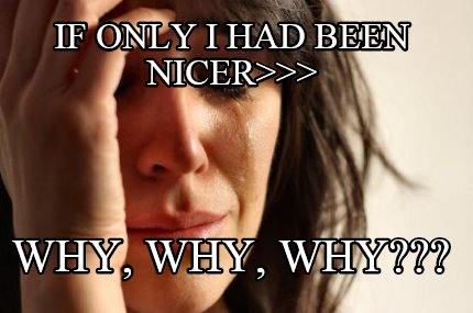 if-only-i-had-been-nicer-why-why-why