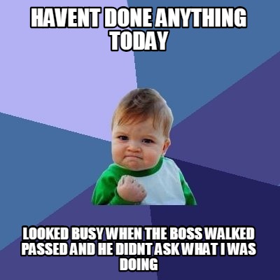 havent-done-anything-today-looked-busy-when-the-boss-walked-passed-and-he-didnt-