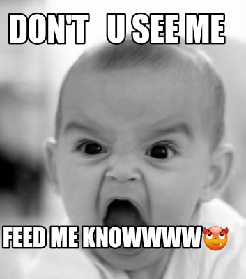 dont-u-see-me-feed-me-knowwww
