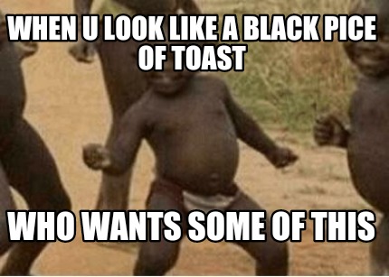 when-u-look-like-a-black-pice-of-toast-who-wants-some-of-this