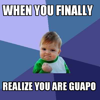 when-you-finally-realize-you-are-guapo