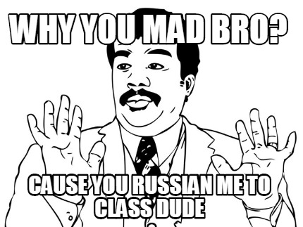 why-you-mad-bro-cause-you-russian-me-to-class-dude