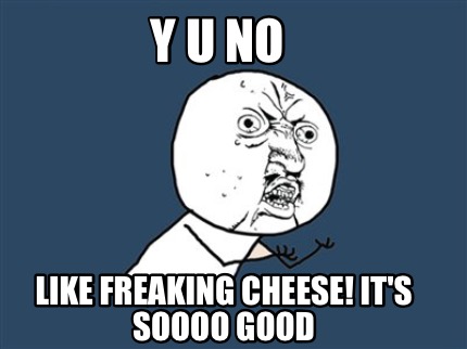 y-u-no-like-freaking-cheese-its-soooo-good