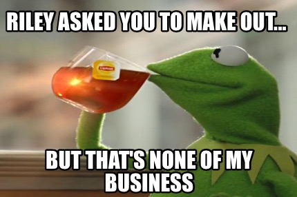 riley-asked-you-to-make-out...-but-thats-none-of-my-business