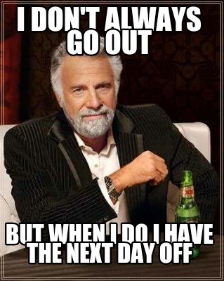 i-dont-always-go-out-but-when-i-do-i-have-the-next-day-off