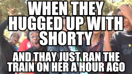 when-they-hugged-up-with-shorty-and-thay-just-ran-the-train-on-her-a-hour-ago