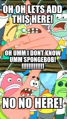 oh-oh-lets-add-this-here-no-no-here-oh-umm-i-dont-know-umm-spongebob-