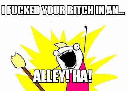 i-fucked-your-bitch-in-an...-alley-ha