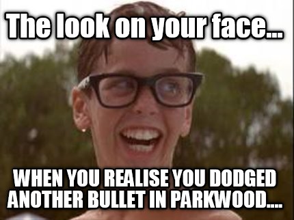 the-look-on-your-face...-when-you-realise-you-dodged-another-bullet-in-parkwood