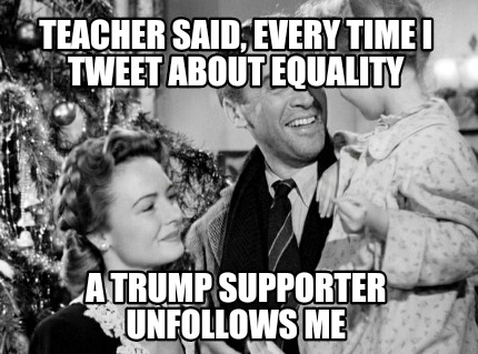 teacher-said-every-time-i-tweet-about-equality-a-trump-supporter-unfollows-me