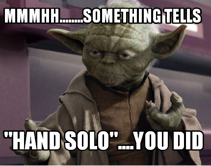 mmmhh........something-tells-hand-solo....you-did