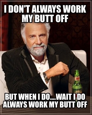 i-dont-always-work-my-butt-off-but-when-i-do....wait-i-do-always-work-my-butt-of