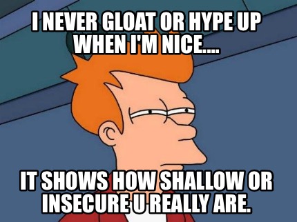 i-never-gloat-or-hype-up-when-im-nice....-it-shows-how-shallow-or-insecure-u-rea