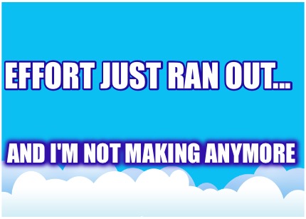 effort-just-ran-out...-and-im-not-making-anymore