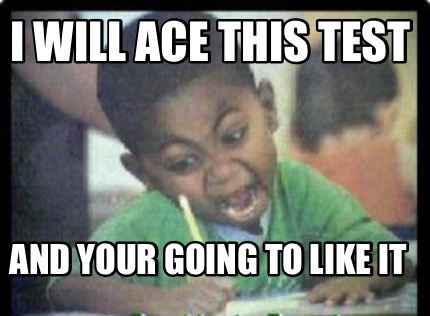 i-will-ace-this-test-and-your-going-to-like-it
