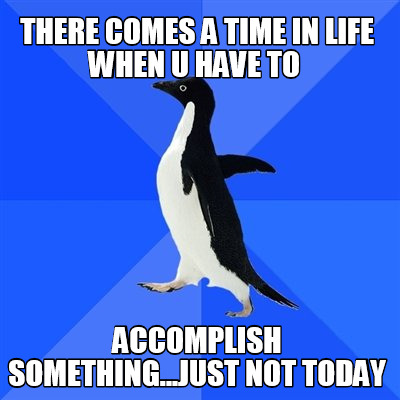 there-comes-a-time-in-life-when-u-have-to-accomplish-something...just-not-today