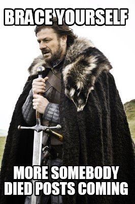 brace-yourself-more-somebody-died-posts-coming