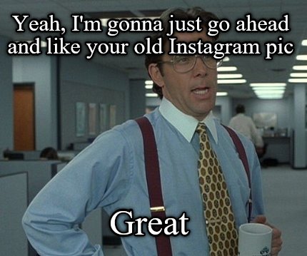 yeah-im-gonna-just-go-ahead-and-like-your-old-instagram-pic-great