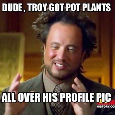 dude-troy-got-pot-plants-all-over-his-profile-pic