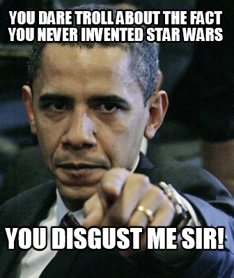 you-dare-troll-about-the-fact-you-never-invented-star-wars-you-disgust-me-sir