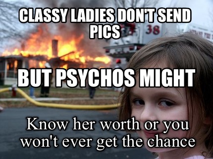 classy-ladies-dont-send-pics-but-psychos-might-know-her-worth-or-you-wont-ever-g