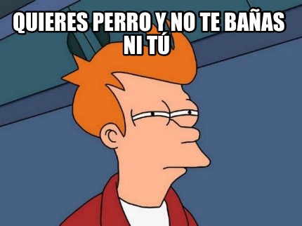 quieres-perro-y-no-te-baas-ni-t
