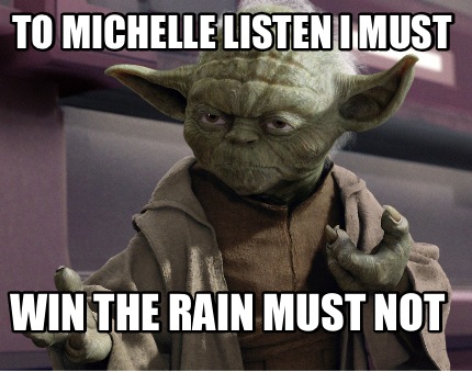 to-michelle-listen-i-must-win-the-rain-must-not
