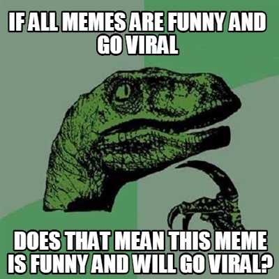 if-all-memes-are-funny-and-go-viral-does-that-mean-this-meme-is-funny-and-will-g