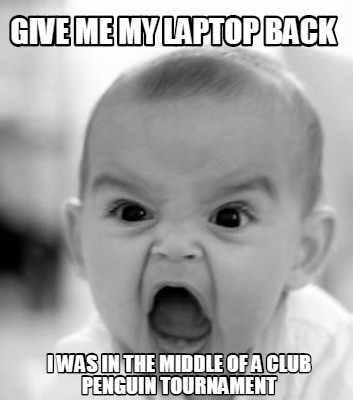 give-me-my-laptop-back-i-was-in-the-middle-of-a-club-penguin-tournament