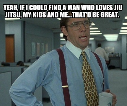 yeah-if-i-could-find-a-man-who-loves-jiu-jitsu-my-kids-and-me...thatd-be-great