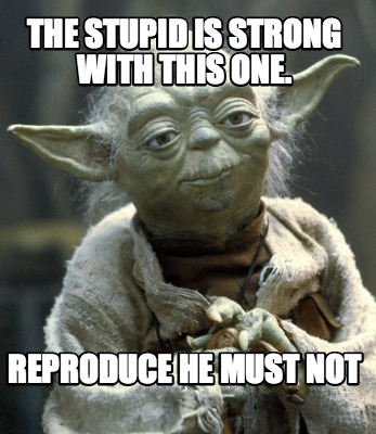 the-stupid-is-strong-with-this-one.-reproduce-he-must-not