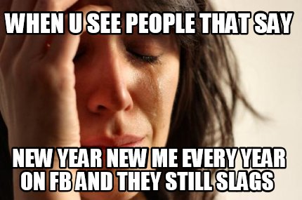 when-u-see-people-that-say-new-year-new-me-every-year-on-fb-and-they-still-slags