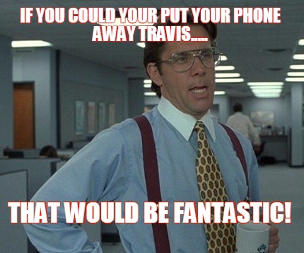 if-you-could-your-put-your-phone-away-travis.....-that-would-be-fantastic