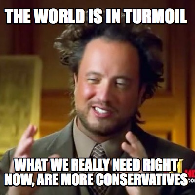 the-world-is-in-turmoil-what-we-really-need-right-now-are-more-conservatives
