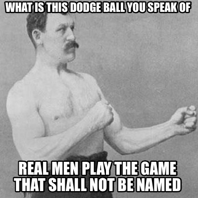 what-is-this-dodge-ball-you-speak-of-real-men-play-the-game-that-shall-not-be-na