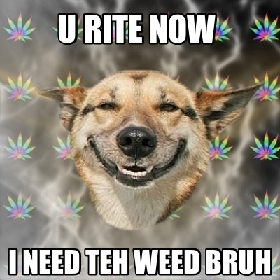 u-rite-now-i-need-teh-weed-bruh