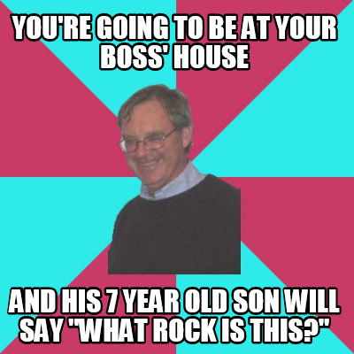 youre-going-to-be-at-your-boss-house-and-his-7-year-old-son-will-say-what-rock-i
