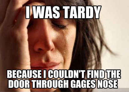i-was-tardy-because-i-couldnt-find-the-door-through-gages-nose