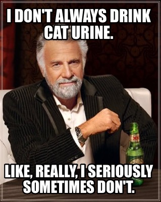 i-dont-always-drink-cat-urine.-like-really-i-seriously-sometimes-dont