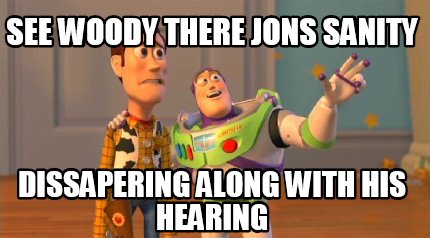 see-woody-there-jons-sanity-dissapering-along-with-his-hearing