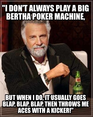 i-dont-always-play-a-big-bertha-poker-machine-but-when-i-do-it-usually-goes-blap