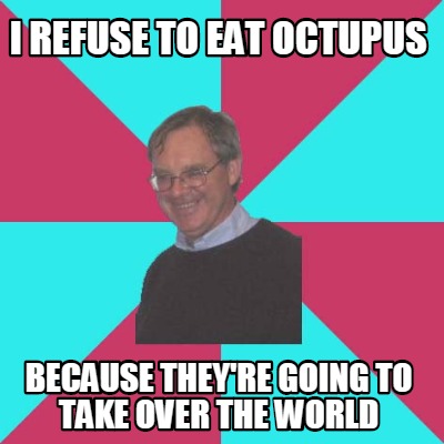 i-refuse-to-eat-octupus-because-theyre-going-to-take-over-the-world