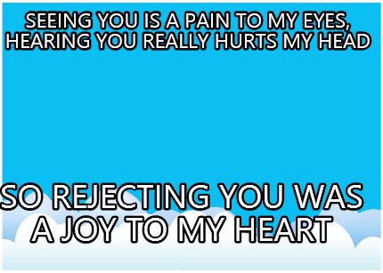 seeing-you-is-a-pain-to-my-eyes-hearing-you-really-hurts-my-head-so-rejecting-yo