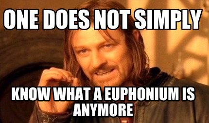 one-does-not-simply-know-what-a-euphonium-is-anymore8