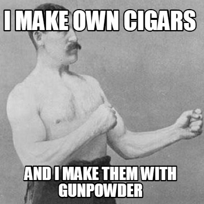 i-make-own-cigars-and-i-make-them-with-gunpowder
